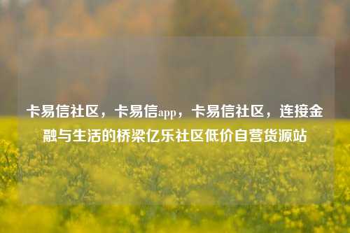 卡易信社区	，卡易信app，卡易信社区，连接金融与生活的桥梁亿乐社区低价自营货源站  第1张