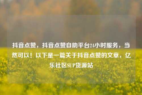抖音点赞，抖音点赞自助平台24小时服务，当然可以！以下是一篇关于抖音点赞的文章	，亿乐社区SUP货源站  第1张