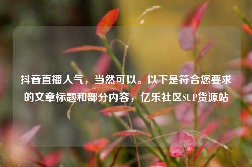 抖音直播人气，当然可以。以下是符合您要求的文章标题和部分内容，亿乐社区SUP货源站  第1张