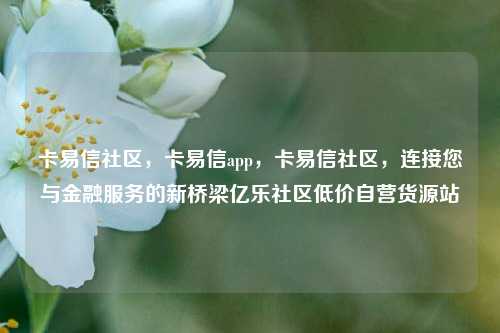 卡易信社区，卡易信app	，卡易信社区，连接您与金融服务的新桥梁亿乐社区低价自营货源站  第1张