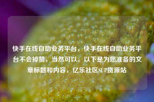 快手在线自助业务平台，快手在线自助业务平台不会掉赞	，当然可以。以下是为您准备的文章标题和内容，亿乐社区SUP货源站  第1张