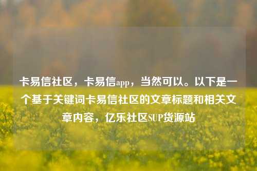 卡易信社区，卡易信app，当然可以。以下是一个基于关键词卡易信社区的文章标题和相关文章内容	，亿乐社区SUP货源站  第1张